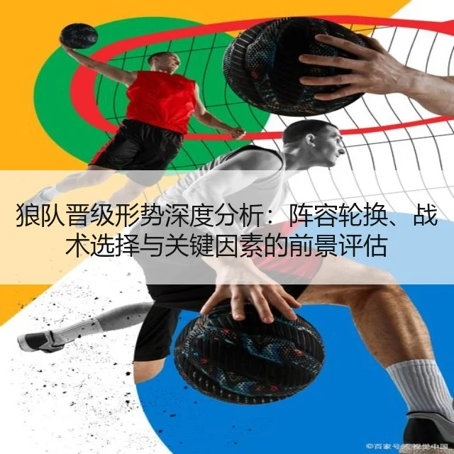 狼队晋级形势深度分析:阵容轮换、战术选择与关键因素的前景评估